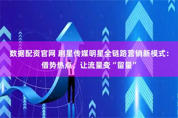 数据配资官网 剧星传媒明星全链路营销新模式：借势热点，让流量变“留量”