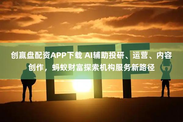 创赢盘配资APP下载 AI辅助投研、运营、内容创作，蚂蚁财富探索机构服务新路径