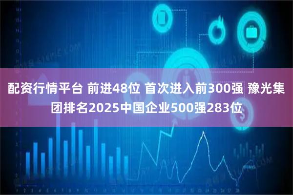 配资行情平台 前进48位 首次进入前300强 豫光集团排名2025中国企业500强283位