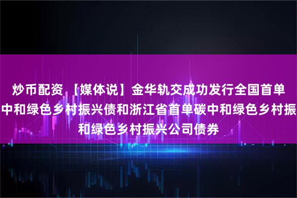 炒币配资 【媒体说】金华轨交成功发行全国首单轨道行业碳中和绿色乡村振兴债和浙江省首单碳中和绿色乡村振兴公司债券