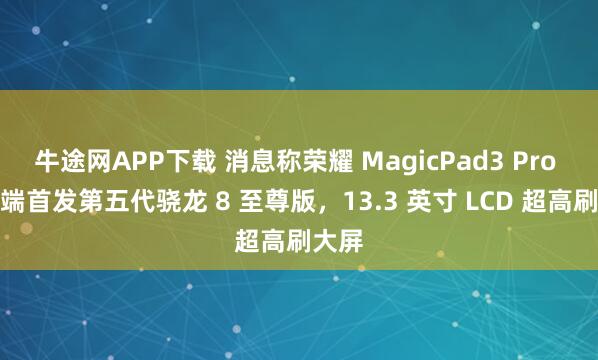 牛途网APP下载 消息称荣耀 MagicPad3 Pro 平板端首发第五代骁龙 8 至尊版，13.3 英寸 LCD 超高刷大屏