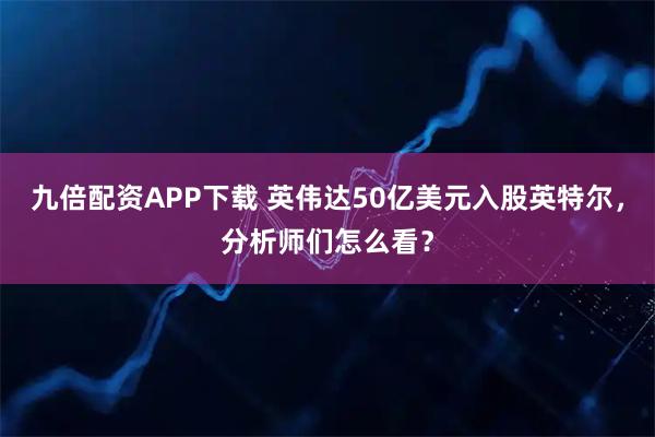 九倍配资APP下载 英伟达50亿美元入股英特尔，分析师们怎么看？