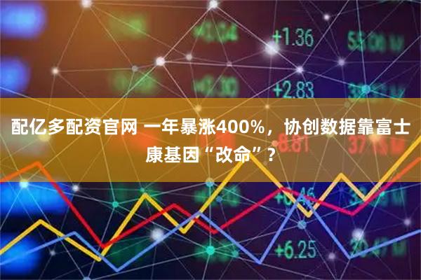配亿多配资官网 一年暴涨400%，协创数据靠富士康基因“改命”？