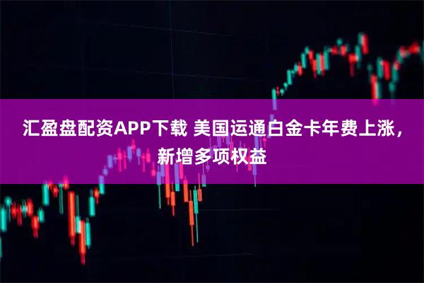 汇盈盘配资APP下载 美国运通白金卡年费上涨，新增多项权益