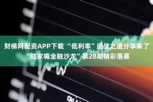 财梯网配资APP下载 “低利率”迎战之道分享来了 “陆家嘴金融沙龙”第28期精彩落幕