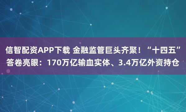 信智配资APP下载 金融监管巨头齐聚！“十四五”答卷亮眼：170万亿输血实体、3.4万亿外资持仓