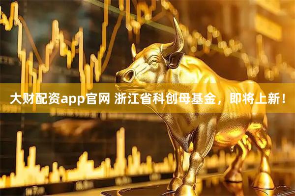 大财配资app官网 浙江省科创母基金，即将上新！