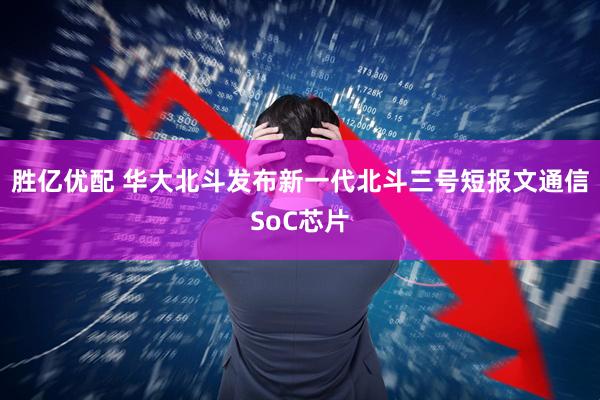 胜亿优配 华大北斗发布新一代北斗三号短报文通信SoC芯片