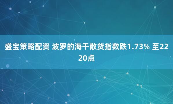 盛宝策略配资 波罗的海干散货指数跌1.73% 至2220点