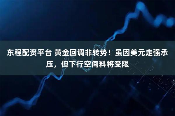 东程配资平台 黄金回调非转势！虽因美元走强承压，但下行空间料将受限