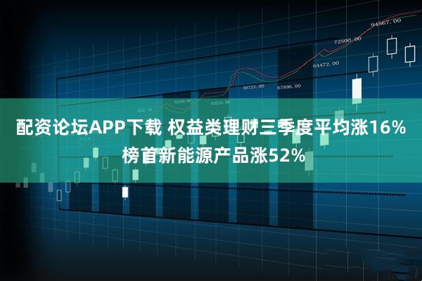 配资论坛APP下载 权益类理财三季度平均涨16% 榜首新能源产品涨52%