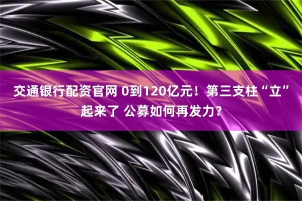 交通银行配资官网 0到120亿元！第三支柱“立”起来了 公募如何再发力？
