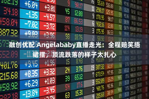 融创优配 Angelababy直播走光：全程赔笑捂裙摆，顶流跌落的样子太扎心