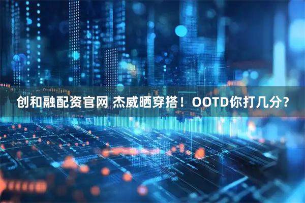 创和融配资官网 杰威晒穿搭！OOTD你打几分？