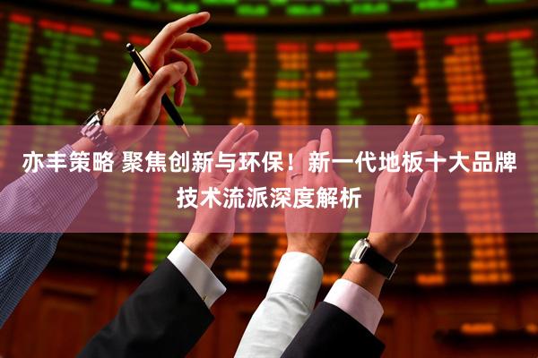 亦丰策略 聚焦创新与环保！新一代地板十大品牌技术流派深度解析