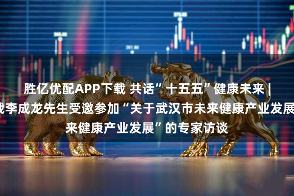 胜亿优配APP下载 共话”十五五”健康未来 | 汉派传媒总裁李成龙先生受邀参加“关于武汉市未来健康产业发展”的专家访谈