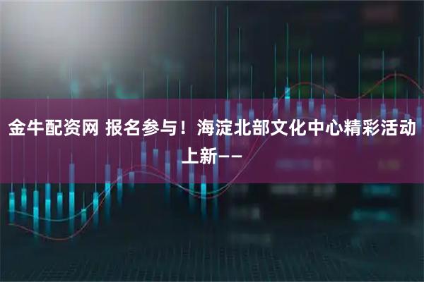 金牛配资网 报名参与！海淀北部文化中心精彩活动上新——