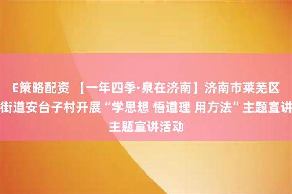 E策略配资 【一年四季·泉在济南】济南市莱芜区方下街道安台子村开展“学思想 悟道理 用方法”主题宣讲活动