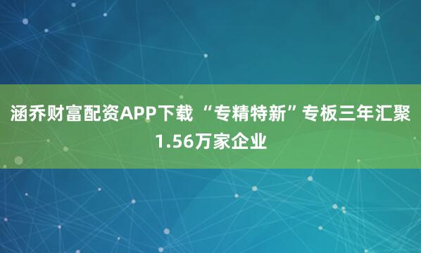 涵乔财富配资APP下载 “专精特新”专板三年汇聚1.56万家企业