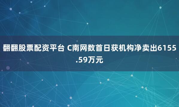 翻翻股票配资平台 C南网数首日获机构净卖出6155.59万元