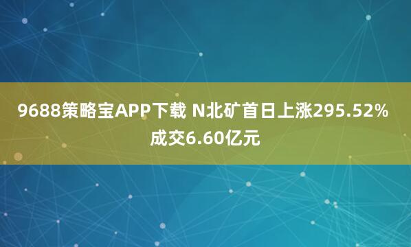 9688策略宝APP下载 N北矿首日上涨295.52% 成交6.60亿元