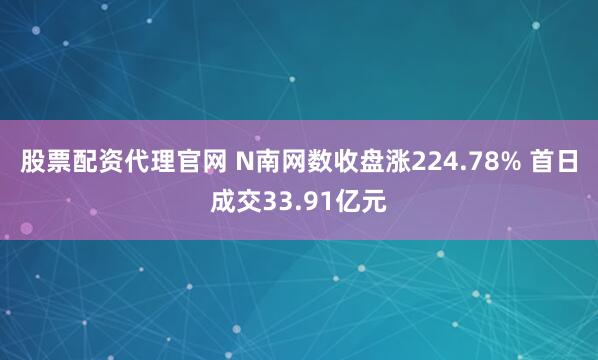 股票配资代理官网 N南网数收盘涨224.78% 首日成交33.91亿元