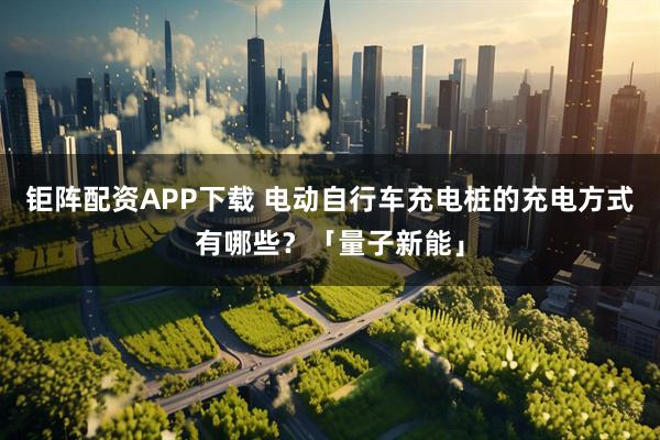 钜阵配资APP下载 电动自行车充电桩的充电方式有哪些？「量子新能」