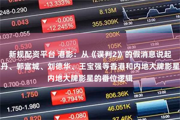 新规配资平台 港影：从《误判2》的假消息说起，再谈甄子丹、郭富城、刘德华、王宝强等香港和内地大牌影星的番位逻辑