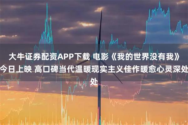 大牛证券配资APP下载 电影《我的世界没有我》今日上映 高口碑当代温暖现实主义佳作暖愈心灵深处