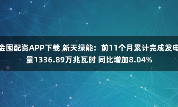 金囤配资APP下载 新天绿能:前11个月累计完成发电量1336.89万兆瓦时 同比增加8.04%