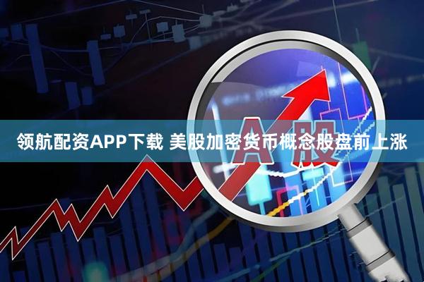 领航配资APP下载 美股加密货币概念股盘前上涨