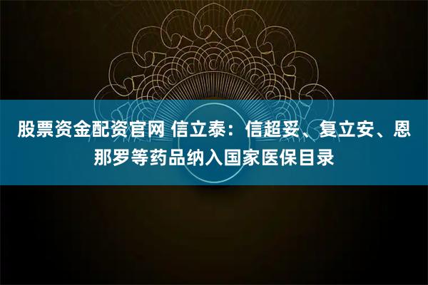 股票资金配资官网 信立泰：信超妥、复立安、恩那罗等药品纳入国家医保目录