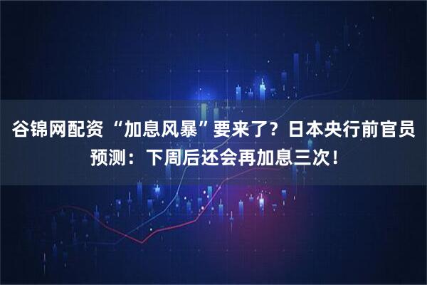 谷锦网配资 “加息风暴”要来了？日本央行前官员预测：下周后还会再加息三次！