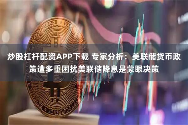炒股杠杆配资APP下载 专家分析:美联储货币政策遭多重困扰美联储降息是蒙眼决策