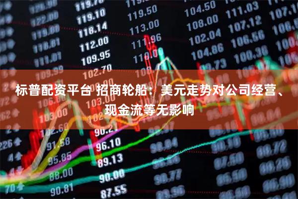 标普配资平台 招商轮船：美元走势对公司经营、现金流等无影响