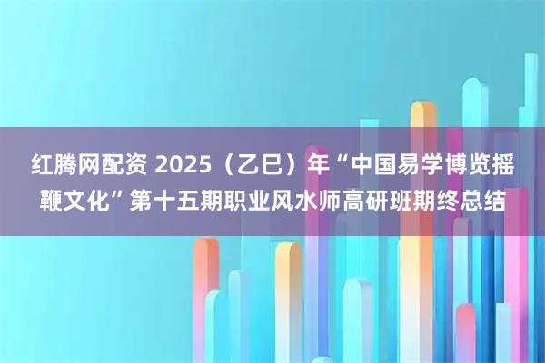 红腾网配资 2025（乙巳）年“中国易学博览摇鞭文化”第十五期职业风水师高研班期终总结