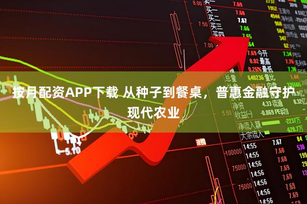 按月配资APP下载 从种子到餐桌，普惠金融守护现代农业