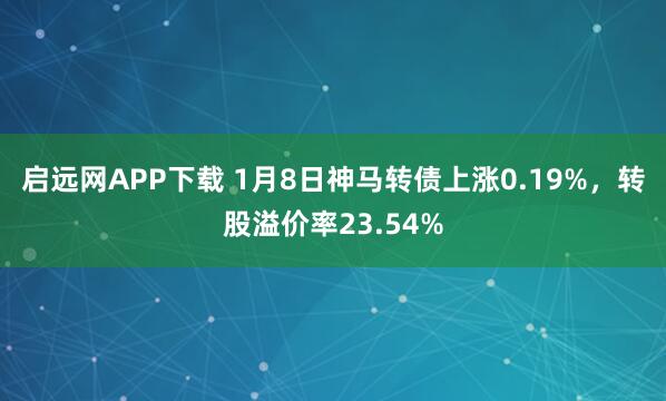 启远网APP下载 1月8日神马转债上涨0.19%，转股溢价率23.54%