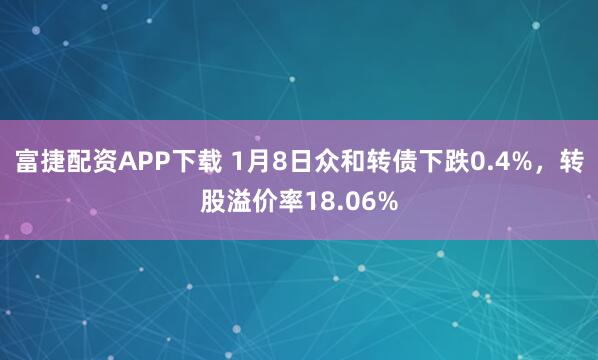富捷配资APP下载 1月8日众和转债下跌0.4%，转股溢价率18.06%