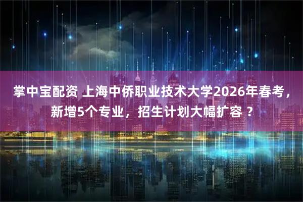 掌中宝配资 上海中侨职业技术大学2026年春考，新增5个专业，招生计划大幅扩容 ？