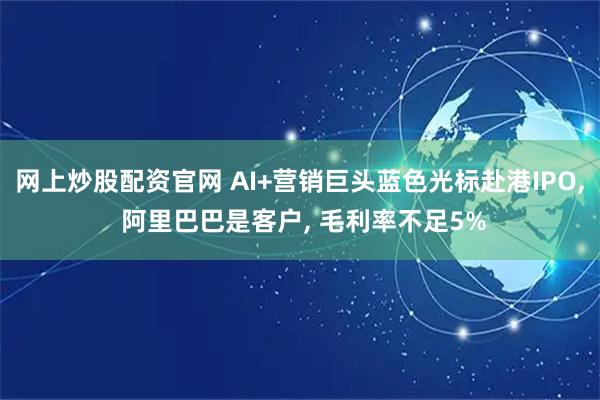 网上炒股配资官网 AI+营销巨头蓝色光标赴港IPO, 阿里巴巴是客户, 毛利率不足5%