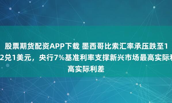 股票期货配资APP下载 墨西哥比索汇率承压跌至17.62兑1美元，央行7%基准利率支撑新兴市场最高实际利差