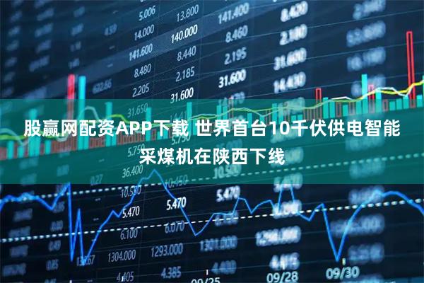 股赢网配资APP下载 世界首台10千伏供电智能采煤机在陕西下线