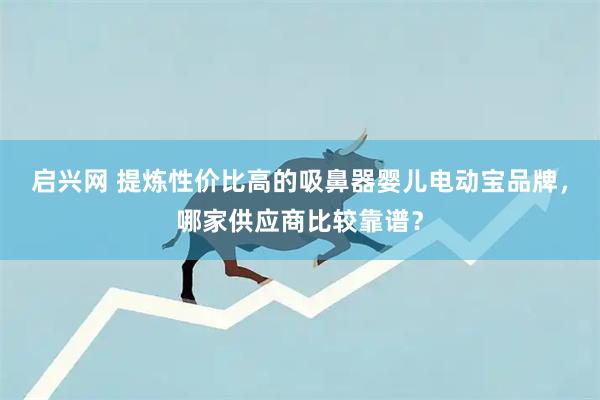 启兴网 提炼性价比高的吸鼻器婴儿电动宝品牌，哪家供应商比较靠谱？