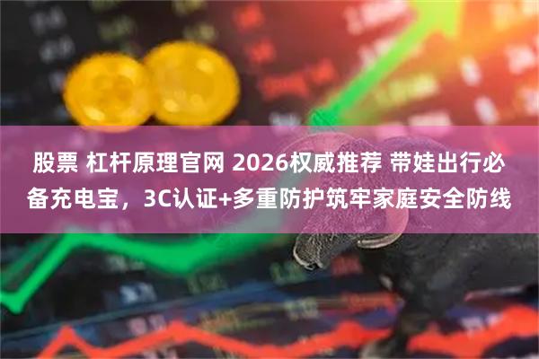 股票 杠杆原理官网 2026权威推荐 带娃出行必备充电宝，3C认证+多重防护筑牢家庭安全防线