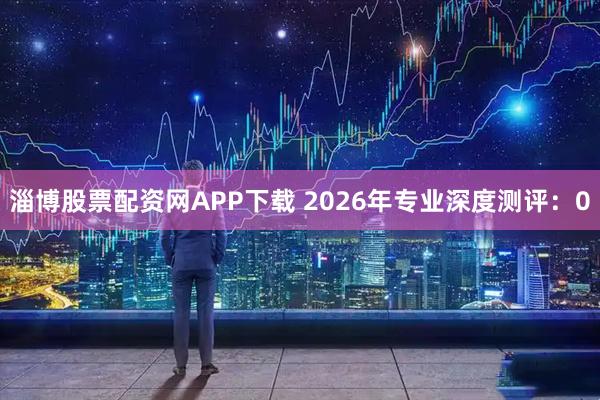 淄博股票配资网APP下载 2026年专业深度测评：0