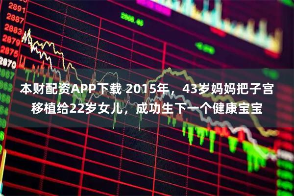 本财配资APP下载 2015年，43岁妈妈把子宫移植给22岁女儿，成功生下一个健康宝宝