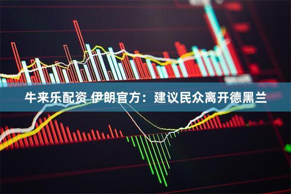 牛来乐配资 伊朗官方：建议民众离开德黑兰