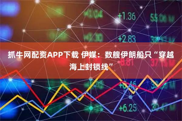 抓牛网配资APP下载 伊媒：数艘伊朗船只“穿越海上封锁线”