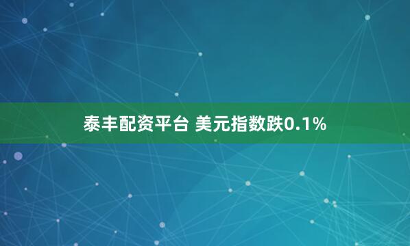 泰丰配资平台 美元指数跌0.1%